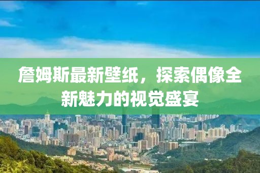 詹姆斯最新壁纸，探索偶像全新魅力的视觉盛宴