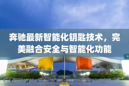 奔驰最新智能化钥匙技术，完美融合安全与智能化功能