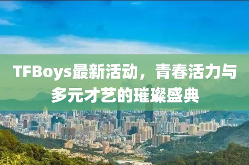 TFBoys最新活动，青春活力与多元才艺的璀璨盛典