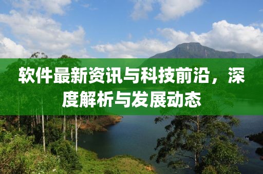 软件最新资讯与科技前沿，深度解析与发展动态
