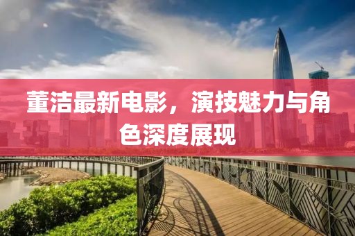 董洁最新电影，演技魅力与角色深度展现