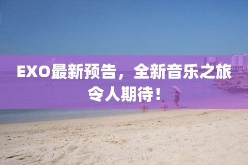 EXO最新预告，全新音乐之旅令人期待！