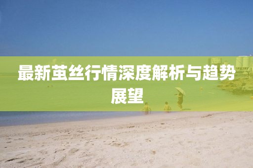最新茧丝行情深度解析与趋势展望