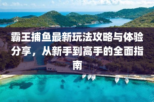 霸王捕鱼最新玩法攻略与体验分享，从新手到高手的全面指南