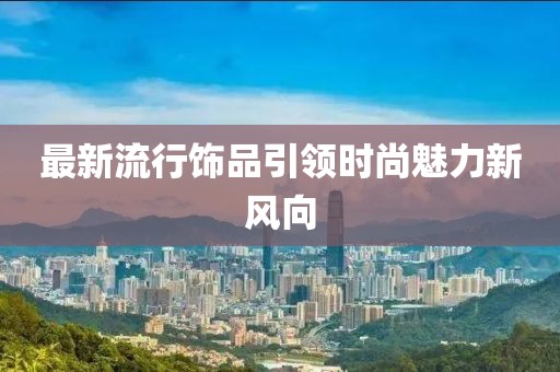 最新流行饰品引领时尚魅力新风向