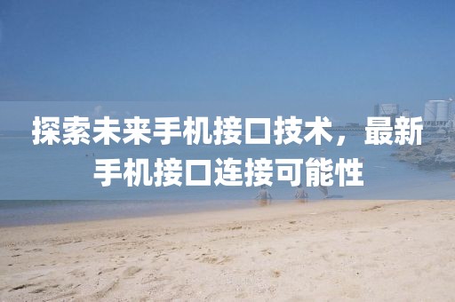 探索未来手机接口技术，最新手机接口连接可能性