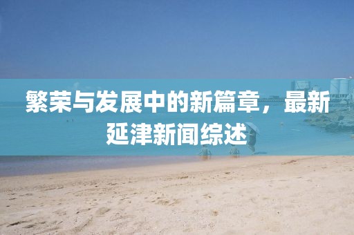 繁荣与发展中的新篇章，最新延津新闻综述