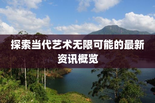 探索当代艺术无限可能的最新资讯概览