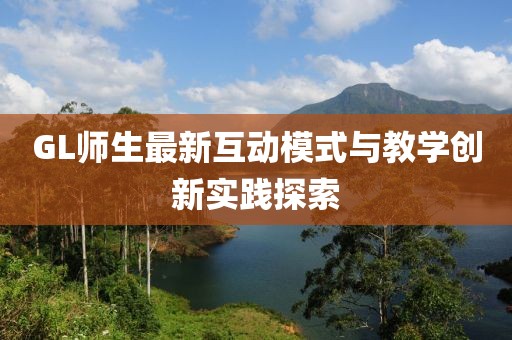 GL师生最新互动模式与教学创新实践探索