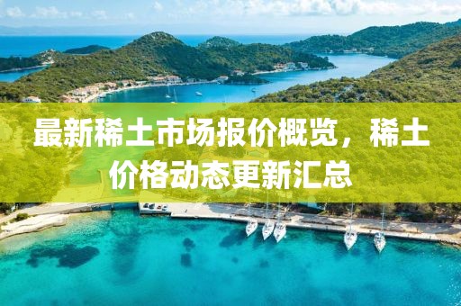 最新稀土市场报价概览，稀土价格动态更新汇总