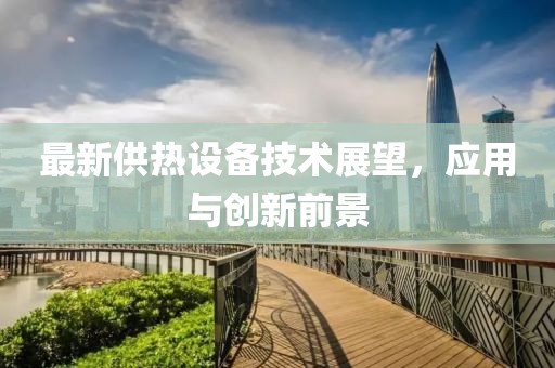 最新供热设备技术展望，应用与创新前景