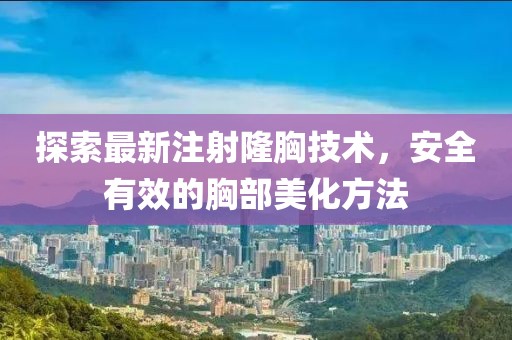 探索最新注射隆胸技术，安全有效的胸部美化方法