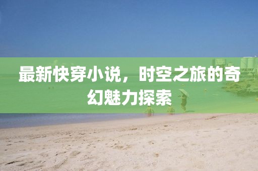 最新快穿小说，时空之旅的奇幻魅力探索