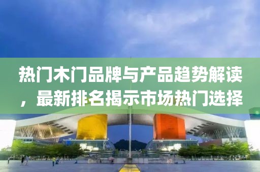 热门木门品牌与产品趋势解读，最新排名揭示市场热门选择