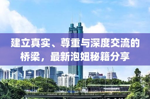 建立真实、尊重与深度交流的桥梁，最新泡妞秘籍分享