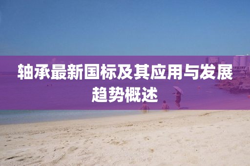轴承最新国标及其应用与发展趋势概述