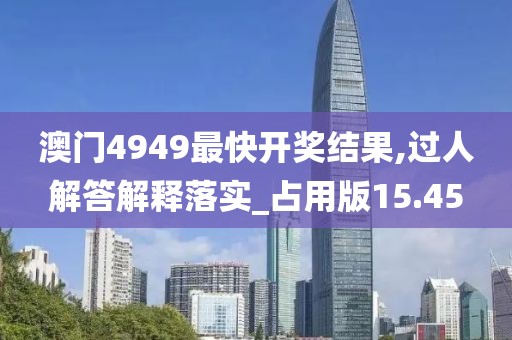 澳门4949最快开奖结果,过人解答解释落实_占用版15.45