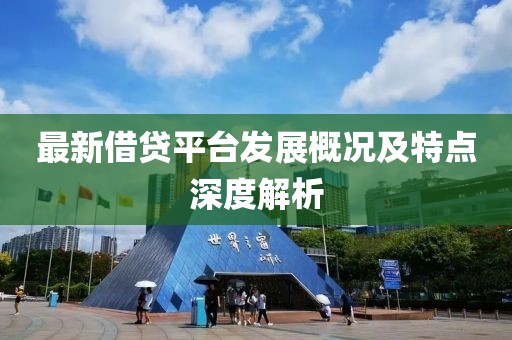 最新借贷平台发展概况及特点深度解析