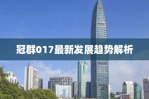 冠群017最新发展趋势解析