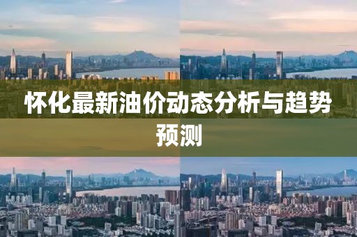 怀化最新油价动态分析与趋势预测