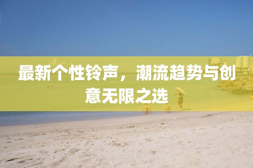 最新个性铃声，潮流趋势与创意无限之选