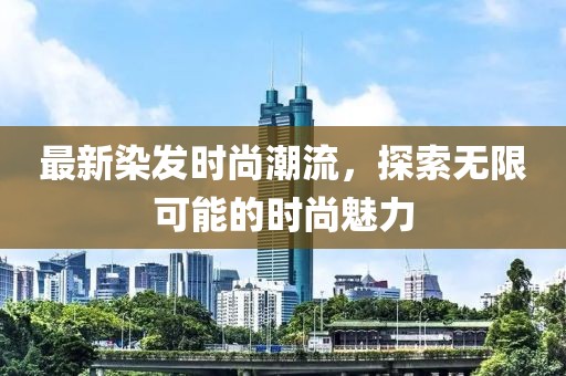 最新染发时尚潮流，探索无限可能的时尚魅力