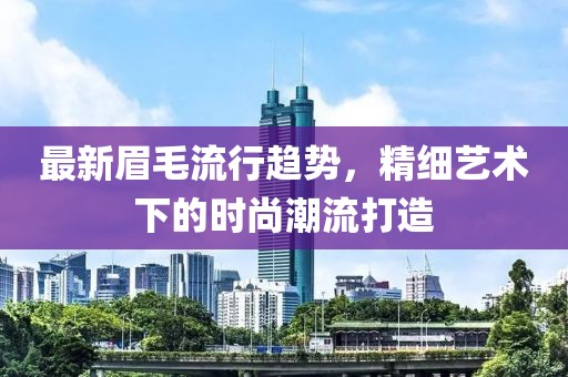 最新眉毛流行趋势，精细艺术下的时尚潮流打造