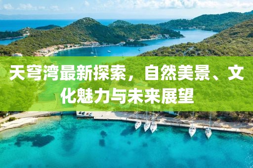 天穹湾最新探索，自然美景、文化魅力与未来展望