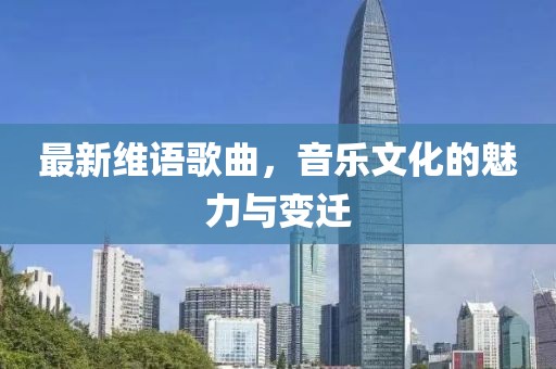 最新维语歌曲，音乐文化的魅力与变迁