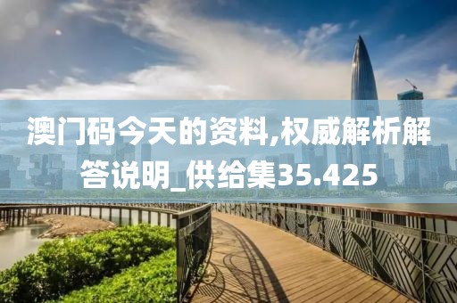 澳门码今天的资料,权威解析解答说明_供给集35.425
