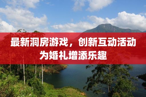 最新洞房游戏，创新互动活动为婚礼增添乐趣