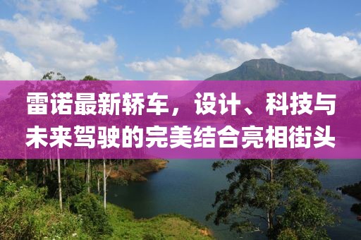 雷诺最新轿车，设计、科技与未来驾驶的完美结合亮相街头