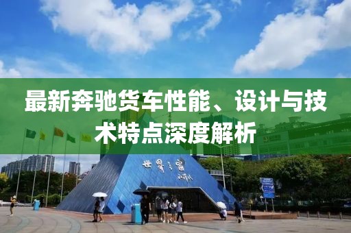 最新奔驰货车性能、设计与技术特点深度解析