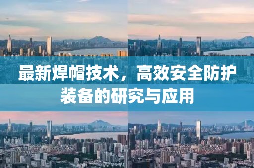 最新焊帽技术，高效安全防护装备的研究与应用