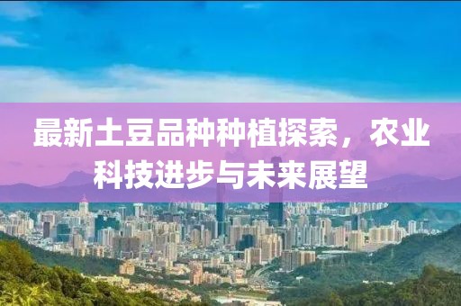 最新土豆品种种植探索，农业科技进步与未来展望