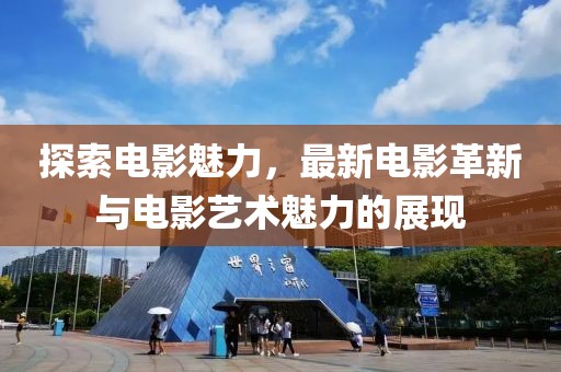 探索电影魅力，最新电影革新与电影艺术魅力的展现