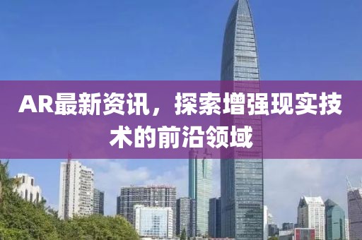 AR最新资讯，探索增强现实技术的前沿领域