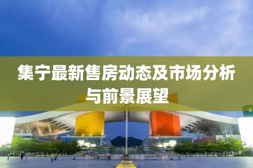 集宁最新售房动态及市场分析与前景展望