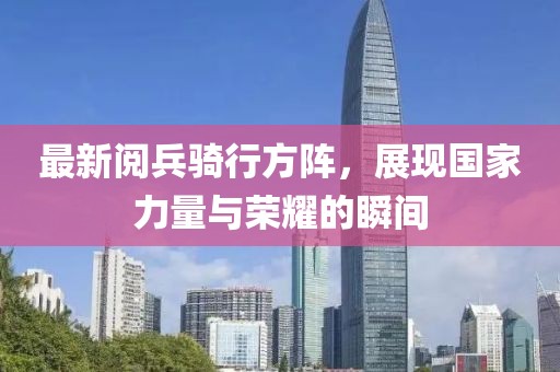 最新阅兵骑行方阵，展现国家力量与荣耀的瞬间