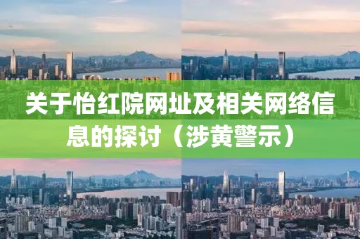 关于怡红院网址及相关网络信息的探讨（涉黄警示）