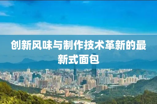 创新风味与制作技术革新的最新式面包