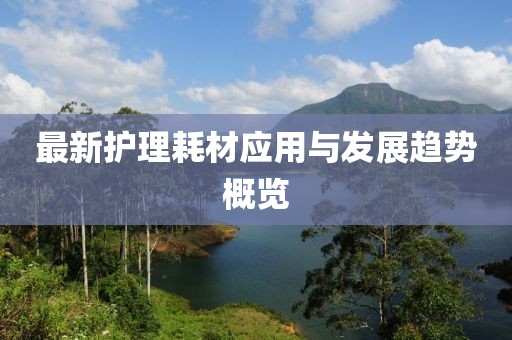 最新护理耗材应用与发展趋势概览