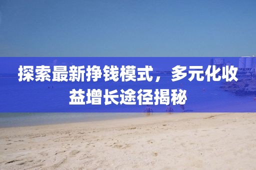 探索最新挣钱模式，多元化收益增长途径揭秘