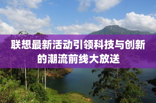 联想最新活动引领科技与创新的潮流前线大放送