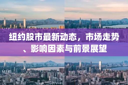 纽约股市最新动态，市场走势、影响因素与前景展望