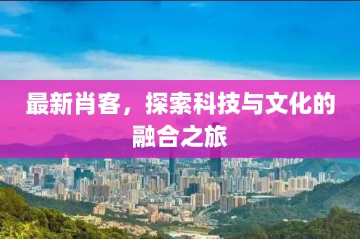 最新肖客，探索科技与文化的融合之旅