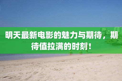 明天最新电影的魅力与期待，期待值拉满的时刻！
