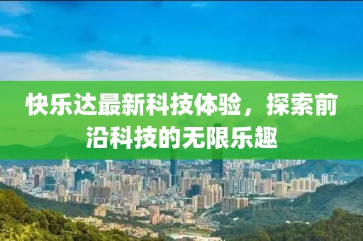 快乐达最新科技体验，探索前沿科技的无限乐趣