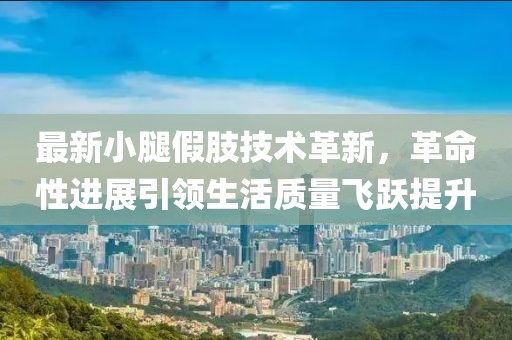最新小腿假肢技术革新，革命性进展引领生活质量飞跃提升