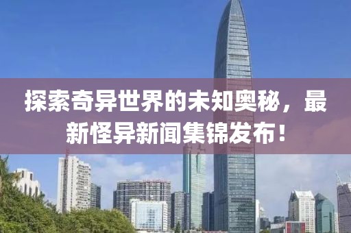 探索奇异世界的未知奥秘，最新怪异新闻集锦发布！
